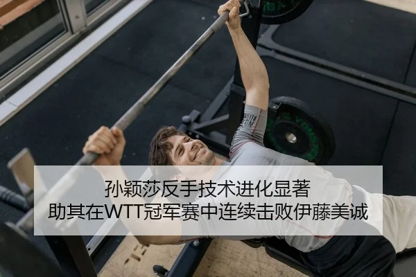孙颖莎反手技术进化显著 助其在WTT冠军赛中连续击败伊藤美诚